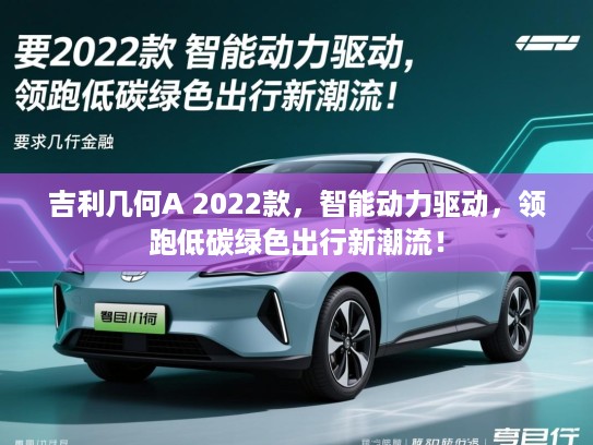 吉利几何A 2022款，智能动力驱动，领跑低碳绿色出行新潮流！