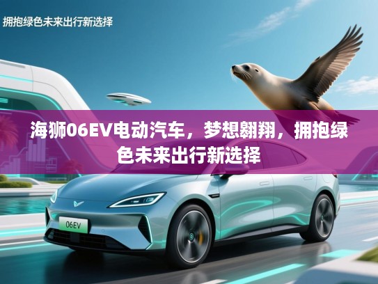 海狮06EV电动汽车，梦想翱翔，拥抱绿色未来出行新选择