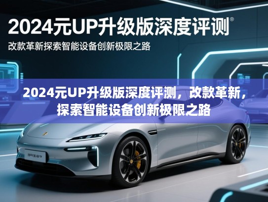 2024元UP升级版深度评测，改款革新，探索智能设备创新极限之路