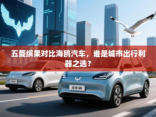 五菱缤果对比海鸥汽车，谁是城市出行利器之选？
