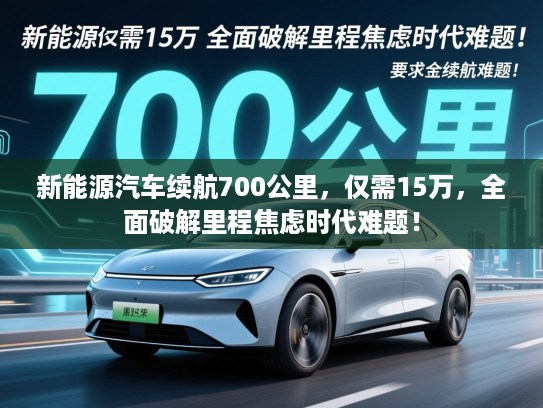 新能源汽车续航700公里，仅需15万，全面破解里程焦虑时代难题！
