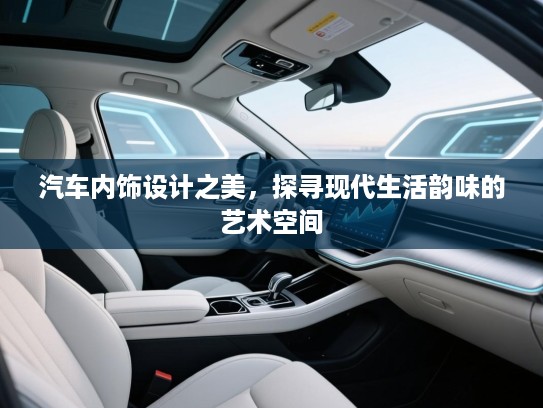 汽车内饰设计之美，探寻现代生活韵味的艺术空间