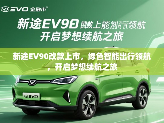 新途EV90改款上市，绿色智能出行领航，开启梦想续航之旅