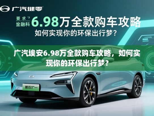 广汽埃安6.98万全款购车攻略，如何实现你的环保出行梦？