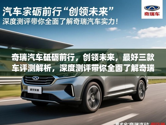 奇瑞汽车砥砺前行，创领未来，最好三款车评测解析，深度测评带你全面了解奇瑞汽车实力！