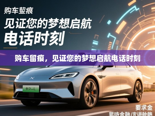 购车留痕，见证您的梦想启航电话时刻