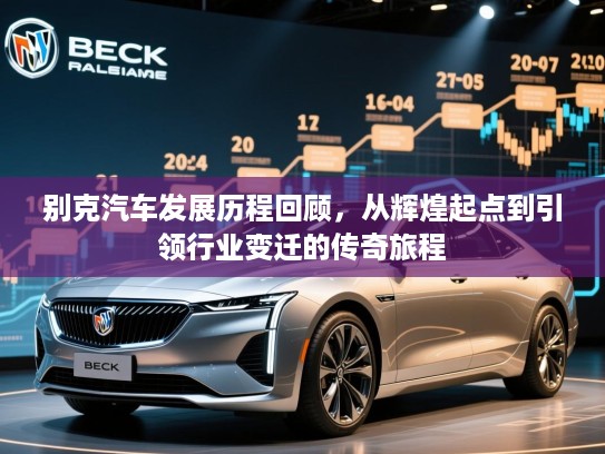 别克汽车发展历程回顾，从辉煌起点到引领行业变迁的传奇旅程