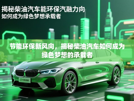 节能环保新风向，揭秘柴油汽车如何成为绿色梦想的承载者