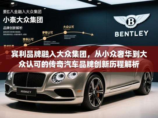 宾利品牌融入大众集团，从小众奢华到大众认可的传奇汽车品牌创新历程解析