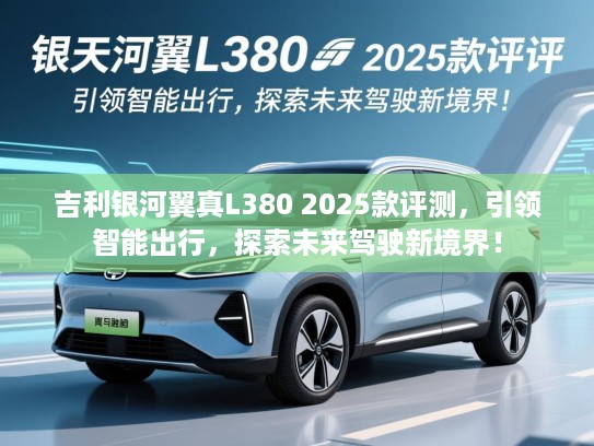 吉利银河翼真L380 2025款评测，引领智能出行，探索未来驾驶新境界！