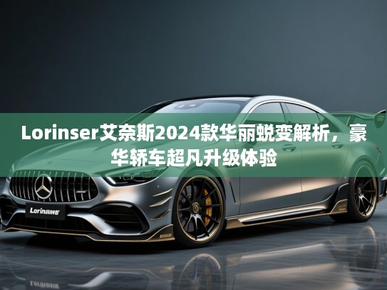 Lorinser艾奈斯2024款华丽蜕变解析，豪华轿车超凡升级体验