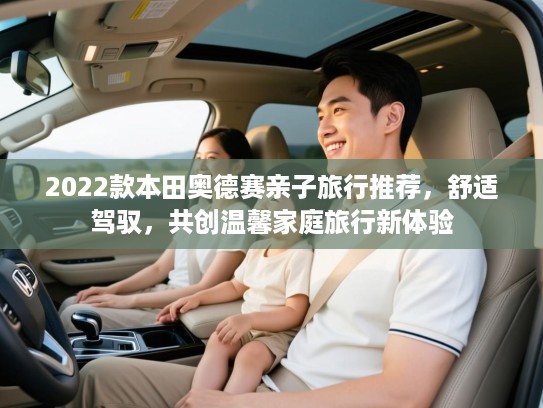 2022款本田奥德赛亲子旅行推荐，舒适驾驭，共创温馨家庭旅行新体验