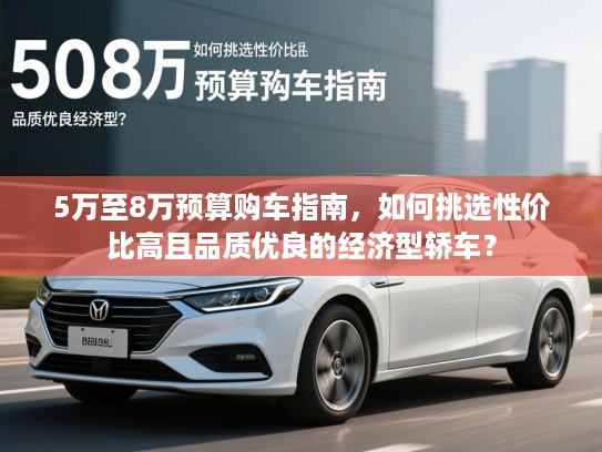 5万至8万预算购车指南，如何挑选性价比高且品质优良的经济型轿车？