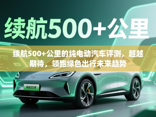 续航500+公里的纯电动汽车评测，超越期待，领跑绿色出行未来趋势