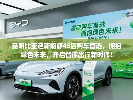 昆明比亚迪新能源4S店购车首选，拥抱绿色未来，开启智能出行新时代！