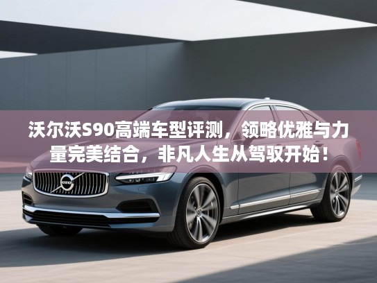 沃尔沃S90高端车型评测，领略优雅与力量完美结合，非凡人生从驾驭开始！