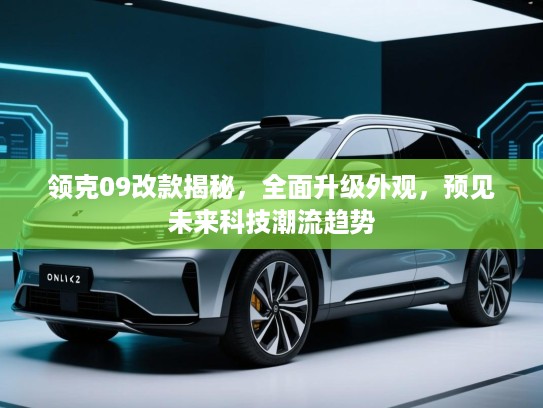 领克09改款揭秘，全面升级外观，预见未来科技潮流趋势