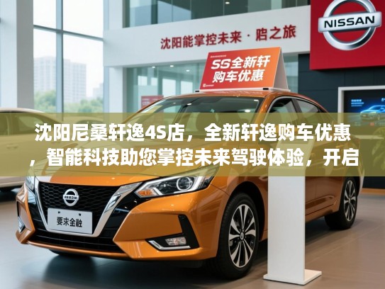 沈阳尼桑轩逸4S店，全新轩逸购车优惠，智能科技助您掌控未来驾驶体验，开启梦想之旅！