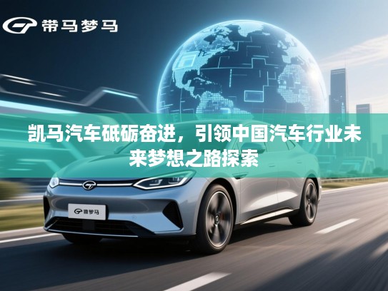 凯马汽车砥砺奋进，引领中国汽车行业未来梦想之路探索