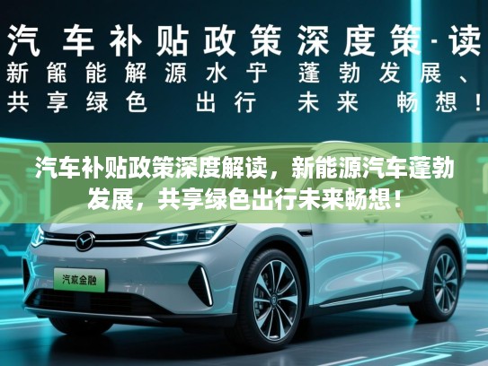 汽车补贴政策深度解读，新能源汽车蓬勃发展，共享绿色出行未来畅想！