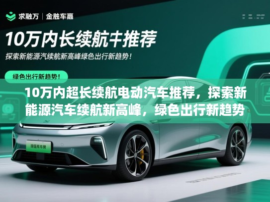 10万内超长续航电动汽车推荐，探索新能源汽车续航新高峰，绿色出行新趋势！