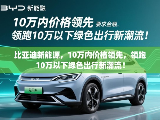 比亚迪新能源，10万内价格领先，领跑10万以下绿色出行新潮流！