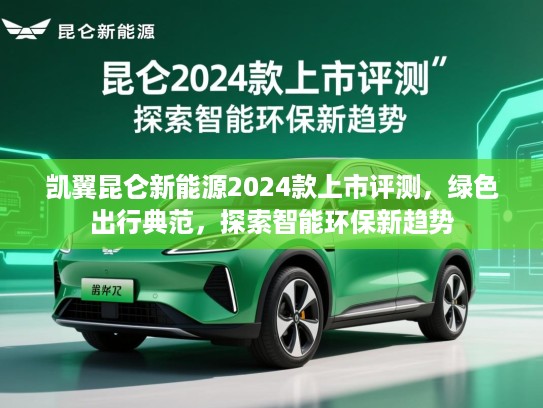 凯翼昆仑新能源2024款上市评测，绿色出行典范，探索智能环保新趋势