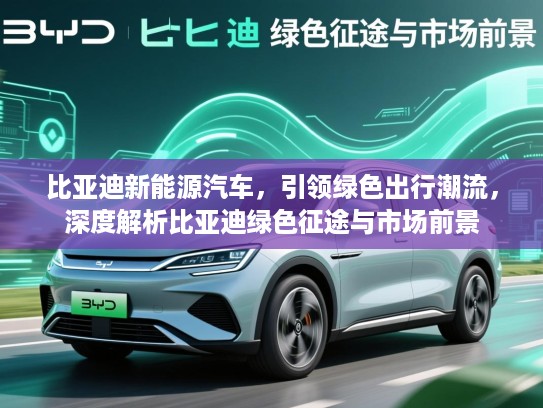 比亚迪新能源汽车，引领绿色出行潮流，深度解析比亚迪绿色征途与市场前景
