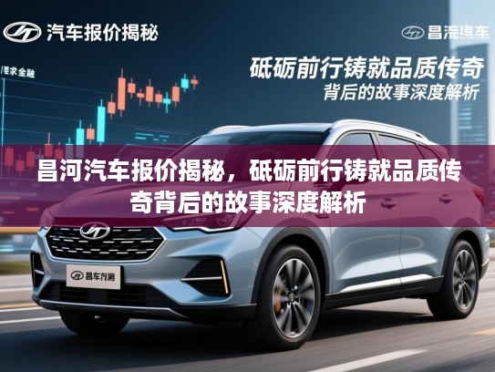 昌河汽车报价揭秘，砥砺前行铸就品质传奇背后的故事深度解析