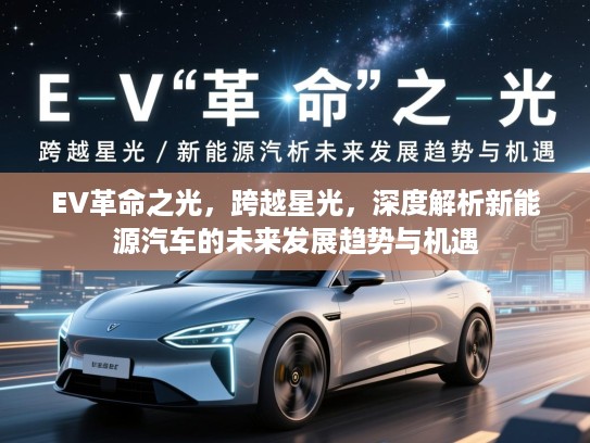EV革命之光，跨越星光，深度解析新能源汽车的未来发展趋势与机遇