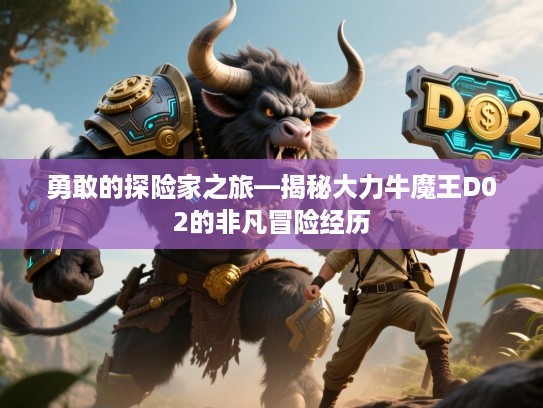 勇敢的探险家之旅—揭秘大力牛魔王D02的非凡冒险经历