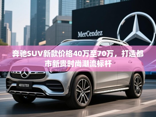 奔驰SUV新款价格40万至70万，打造都市新贵时尚潮流标杆