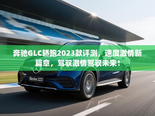 奔驰GLC轿跑2023款评测，速度激情新篇章，驾驭激情驾驭未来！