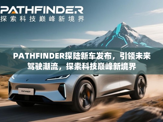 PATHFINDER探陆新车发布，引领未来驾驶潮流，探索科技巅峰新境界