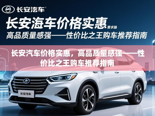长安汽车价格实惠，高品质量感强——性价比之王购车推荐指南