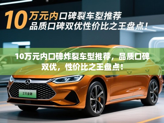 10万元内口碑炸裂车型推荐，品质口碑双优，性价比之王盘点！