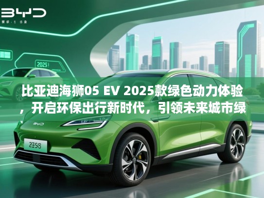 比亚迪海狮05 EV 2025款绿色动力体验，开启环保出行新时代，引领未来城市绿色出行潮流！