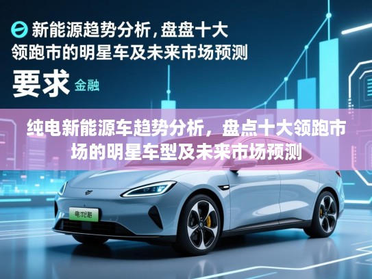 纯电新能源车趋势分析，盘点十大领跑市场的明星车型及未来市场预测