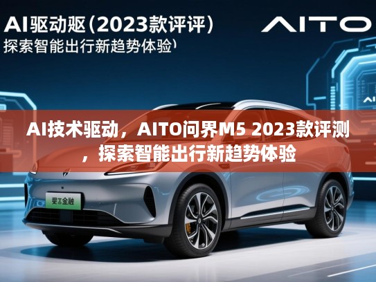 AI技术驱动，AITO问界M5 2023款评测，探索智能出行新趋势体验