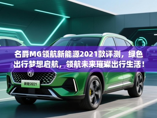 名爵MG领航新能源2021款评测，绿色出行梦想启航，领航未来璀璨出行生活！