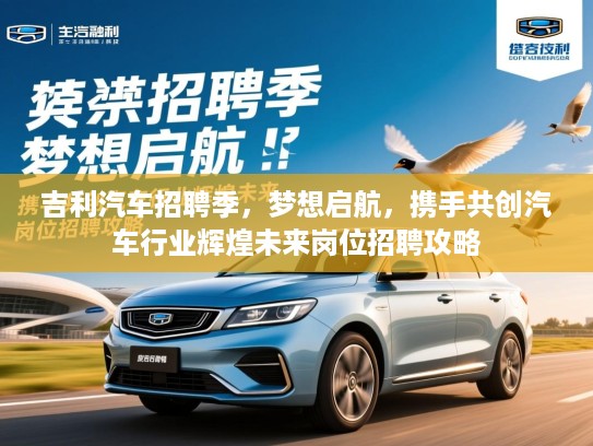 吉利汽车招聘季，梦想启航，携手共创汽车行业辉煌未来岗位招聘攻略