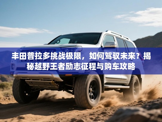 丰田普拉多挑战极限，如何驾驭未来？揭秘越野王者励志征程与购车攻略