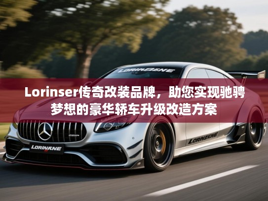 Lorinser传奇改装品牌，助您实现驰骋梦想的豪华轿车升级改造方案