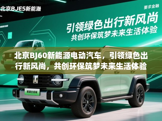 北京BJ60新能源电动汽车，引领绿色出行新风尚，共创环保筑梦未来生活体验