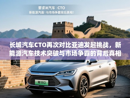 长城汽车CTO再次对比亚迪发起挑战，新能源汽车技术突破与市场争霸的背后真相！