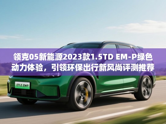 领克05新能源2023款1.5TD EM-P绿色动力体验，引领环保出行新风尚评测推荐