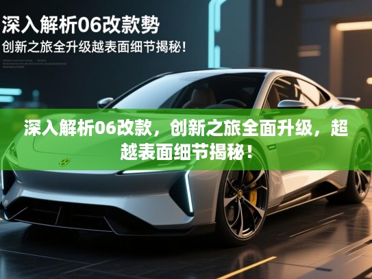 深入解析06改款，创新之旅全面升级，超越表面细节揭秘！