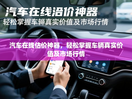 汽车在线估价神器，轻松掌握车辆真实价值及市场行情