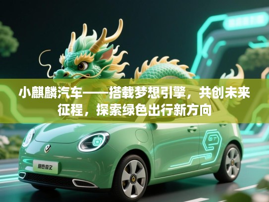 小麒麟汽车——搭载梦想引擎，共创未来征程，探索绿色出行新方向