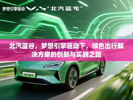 北汽蓝谷，梦想引擎驱动下，绿色出行解决方案的创新与实践之路